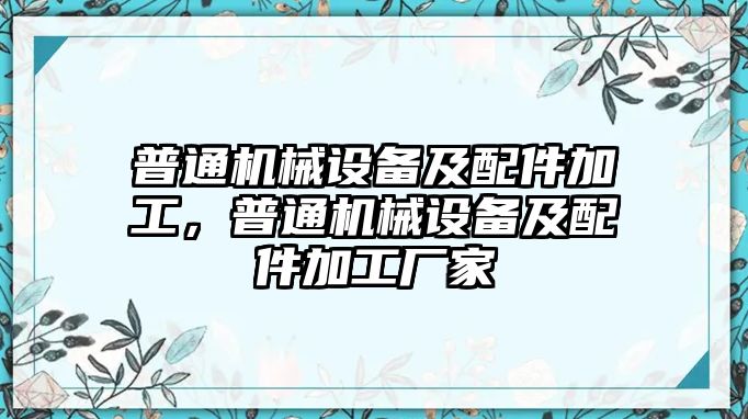 普通機(jī)械設(shè)備及配件加工，普通機(jī)械設(shè)備及配件加工廠家