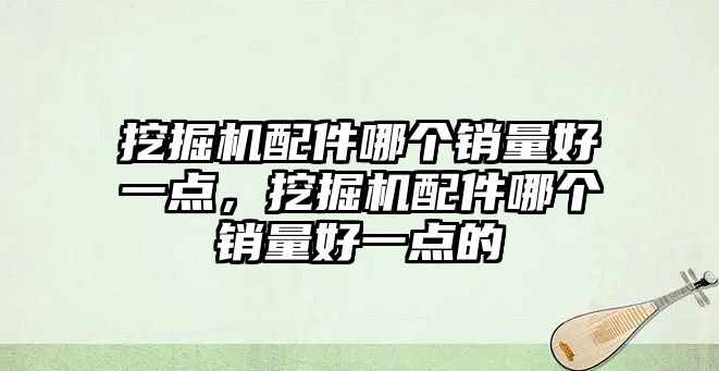 挖掘機配件哪個銷量好一點，挖掘機配件哪個銷量好一點的