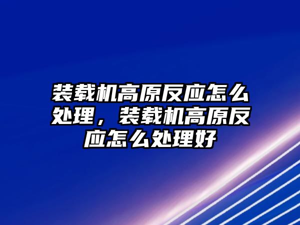 裝載機高原反應(yīng)怎么處理，裝載機高原反應(yīng)怎么處理好