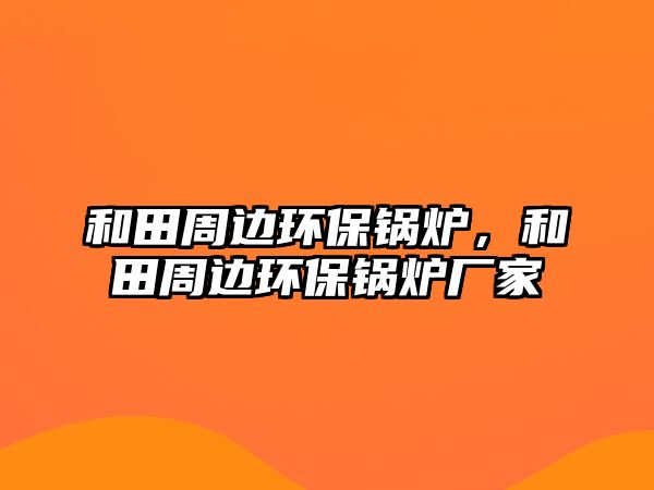 和田周邊環(huán)保鍋爐，和田周邊環(huán)保鍋爐廠家