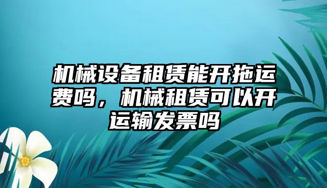 機械設(shè)備租賃能開拖運費嗎，機械租賃可以開運輸發(fā)票嗎