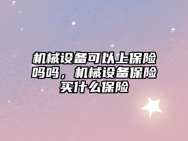 機械設備可以上保險嗎嗎，機械設備保險買什么保險