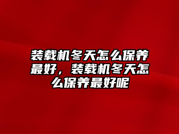 裝載機(jī)冬天怎么保養(yǎng)最好，裝載機(jī)冬天怎么保養(yǎng)最好呢