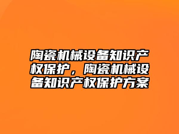 陶瓷機械設備知識產權保護，陶瓷機械設備知識產權保護方案