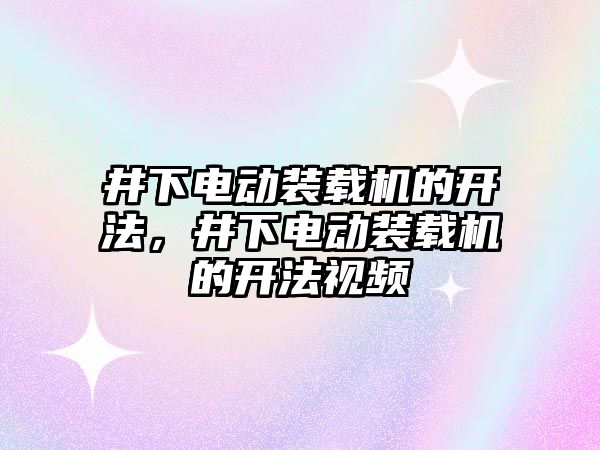 井下電動裝載機的開法，井下電動裝載機的開法視頻