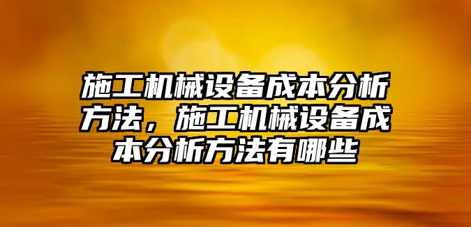 施工機械設(shè)備成本分析方法，施工機械設(shè)備成本分析方法有哪些