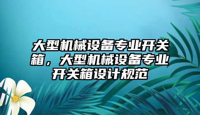 大型機械設(shè)備專業(yè)開關(guān)箱，大型機械設(shè)備專業(yè)開關(guān)箱設(shè)計規(guī)范