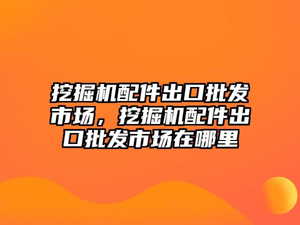 挖掘機配件出口批發(fā)市場，挖掘機配件出口批發(fā)市場在哪里