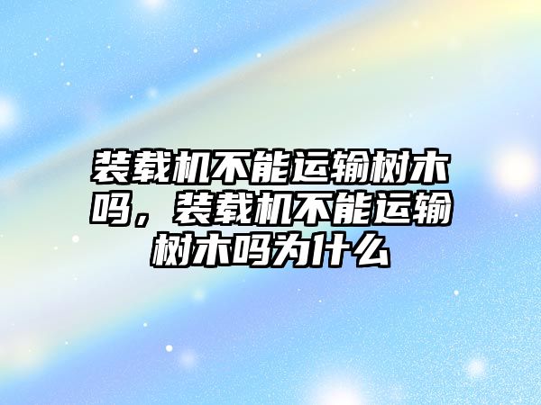 裝載機不能運輸樹木嗎，裝載機不能運輸樹木嗎為什么