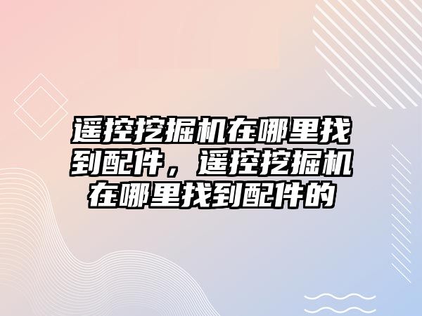 遙控挖掘機(jī)在哪里找到配件，遙控挖掘機(jī)在哪里找到配件的