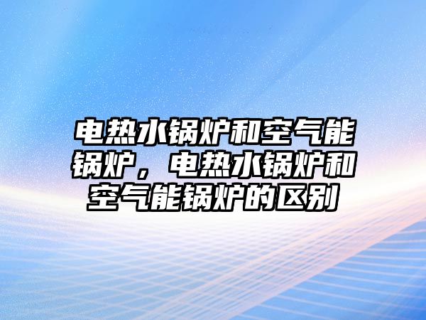 電熱水鍋爐和空氣能鍋爐，電熱水鍋爐和空氣能鍋爐的區(qū)別