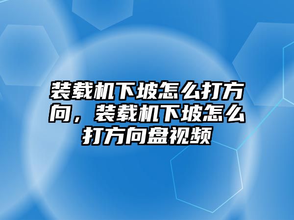 裝載機(jī)下坡怎么打方向，裝載機(jī)下坡怎么打方向盤視頻