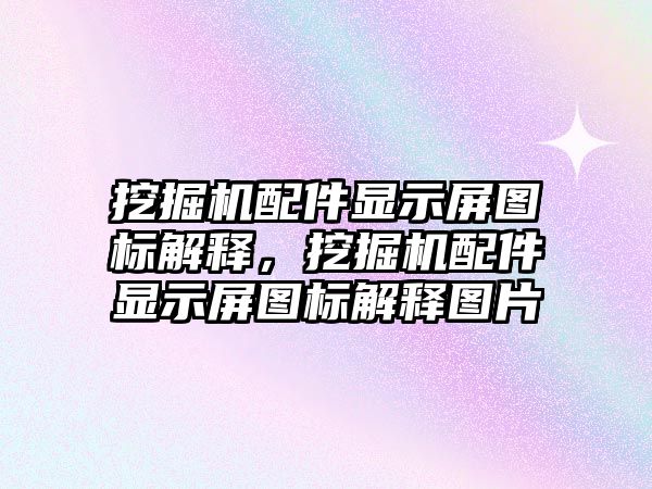 挖掘機(jī)配件顯示屏圖標(biāo)解釋，挖掘機(jī)配件顯示屏圖標(biāo)解釋圖片