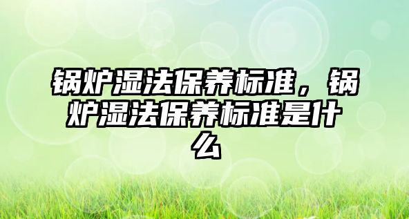 鍋爐濕法保養(yǎng)標準，鍋爐濕法保養(yǎng)標準是什么