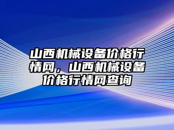 山西機械設(shè)備價格行情網(wǎng)，山西機械設(shè)備價格行情網(wǎng)查詢