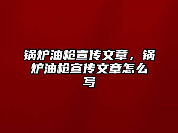 鍋爐油槍宣傳文章，鍋爐油槍宣傳文章怎么寫