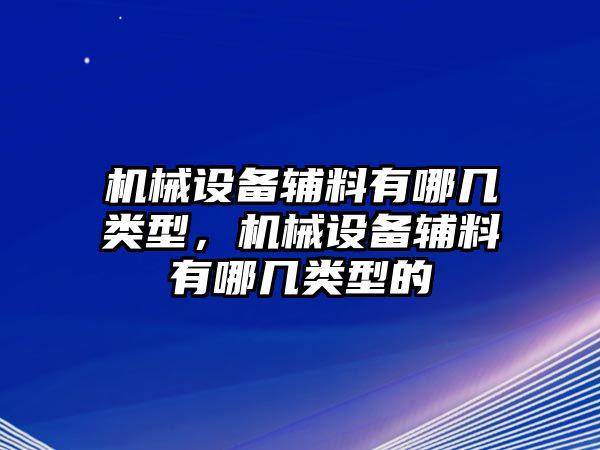 機械設(shè)備輔料有哪幾類型，機械設(shè)備輔料有哪幾類型的