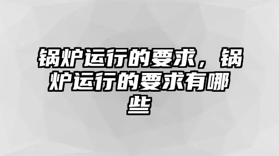 鍋爐運(yùn)行的要求，鍋爐運(yùn)行的要求有哪些