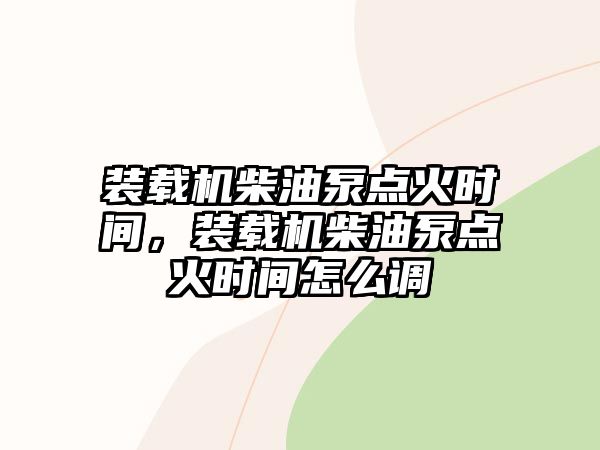 裝載機(jī)柴油泵點(diǎn)火時(shí)間，裝載機(jī)柴油泵點(diǎn)火時(shí)間怎么調(diào)