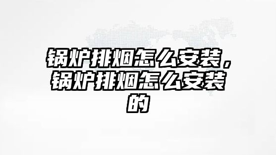 鍋爐排煙怎么安裝，鍋爐排煙怎么安裝的