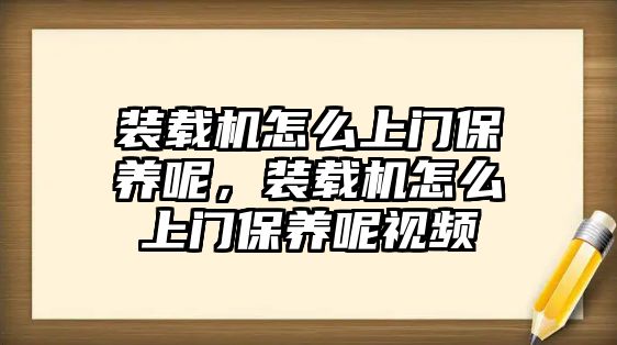 裝載機怎么上門保養(yǎng)呢，裝載機怎么上門保養(yǎng)呢視頻