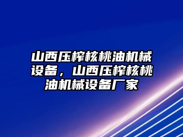 山西壓榨核桃油機械設備，山西壓榨核桃油機械設備廠家