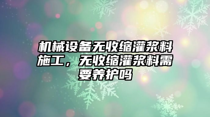 機(jī)械設(shè)備無(wú)收縮灌漿料施工，無(wú)收縮灌漿料需要養(yǎng)護(hù)嗎