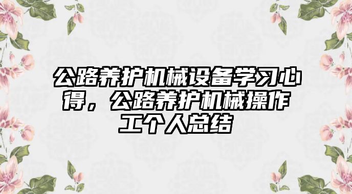 公路養(yǎng)護機械設備學習心得，公路養(yǎng)護機械操作工個人總結