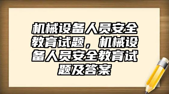 機械設備人員安全教育試題，機械設備人員安全教育試題及答案