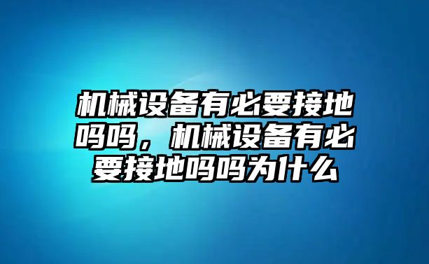 機械設(shè)備有必要接地嗎嗎，機械設(shè)備有必要接地嗎嗎為什么