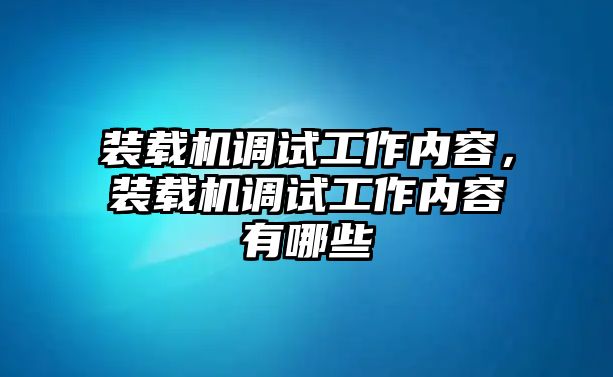 裝載機(jī)調(diào)試工作內(nèi)容，裝載機(jī)調(diào)試工作內(nèi)容有哪些