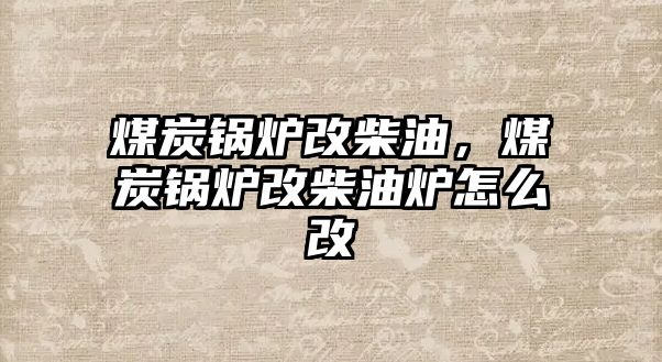 煤炭鍋爐改柴油，煤炭鍋爐改柴油爐怎么改