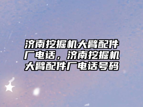 濟南挖掘機大臂配件廠電話，濟南挖掘機大臂配件廠電話號碼