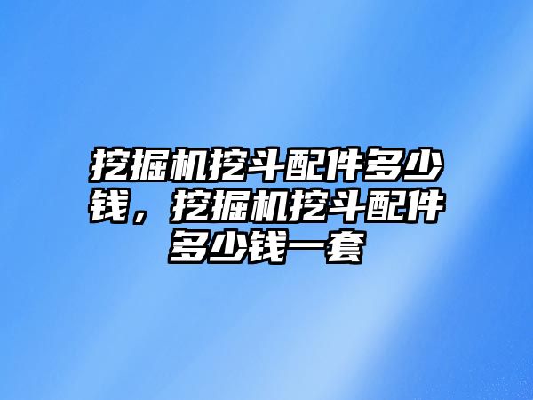 挖掘機(jī)挖斗配件多少錢，挖掘機(jī)挖斗配件多少錢一套