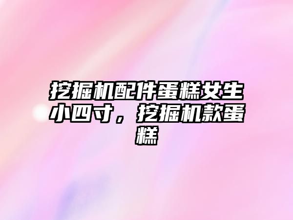 挖掘機配件蛋糕女生小四寸，挖掘機款蛋糕