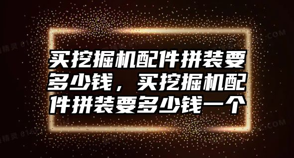 買挖掘機配件拼裝要多少錢，買挖掘機配件拼裝要多少錢一個
