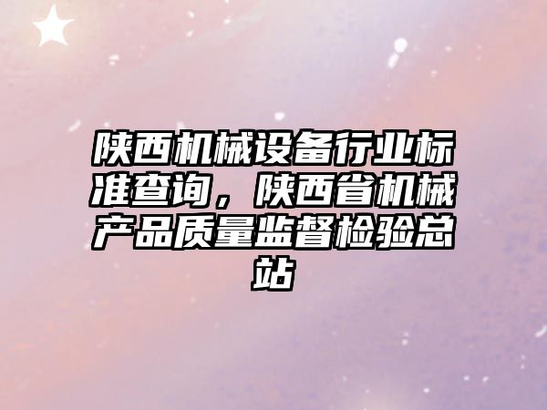 陜西機(jī)械設(shè)備行業(yè)標(biāo)準(zhǔn)查詢，陜西省機(jī)械產(chǎn)品質(zhì)量監(jiān)督檢驗(yàn)總站