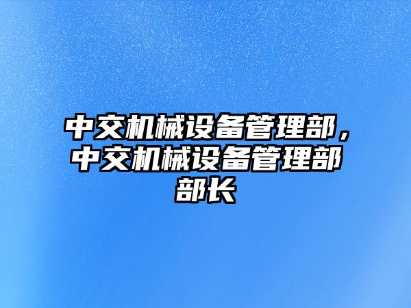 中交機械設(shè)備管理部，中交機械設(shè)備管理部部長