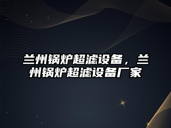 蘭州鍋爐超濾設(shè)備，蘭州鍋爐超濾設(shè)備廠家