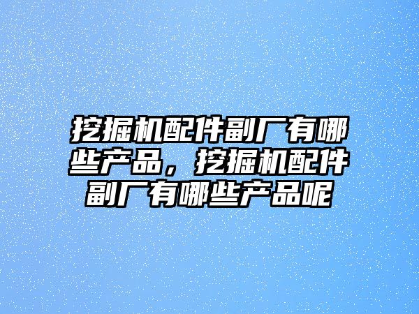 挖掘機配件副廠有哪些產品，挖掘機配件副廠有哪些產品呢