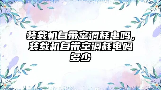 裝載機自帶空調(diào)耗電嗎，裝載機自帶空調(diào)耗電嗎多少