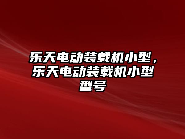 樂天電動裝載機小型，樂天電動裝載機小型型號