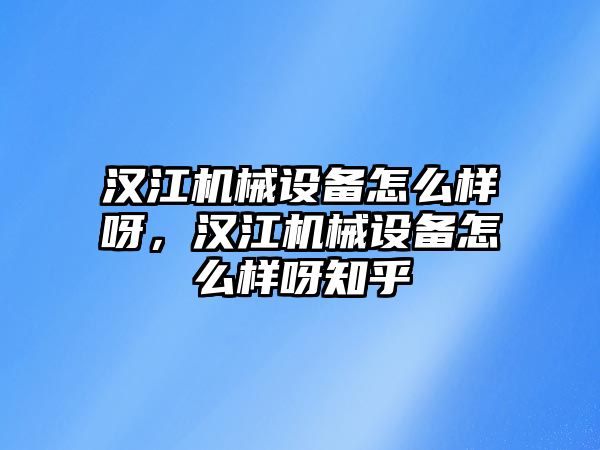 漢江機械設(shè)備怎么樣呀，漢江機械設(shè)備怎么樣呀知乎