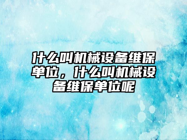 什么叫機(jī)械設(shè)備維保單位，什么叫機(jī)械設(shè)備維保單位呢