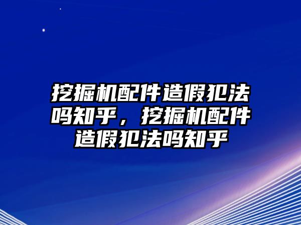 挖掘機配件造假犯法嗎知乎，挖掘機配件造假犯法嗎知乎