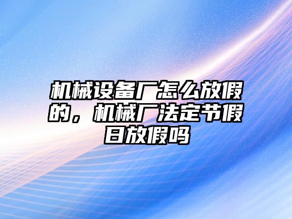 機(jī)械設(shè)備廠怎么放假的，機(jī)械廠法定節(jié)假日放假嗎