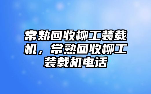 常熟回收柳工裝載機(jī)，常熟回收柳工裝載機(jī)電話(huà)