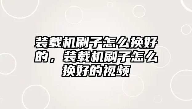 裝載機(jī)刷子怎么換好的，裝載機(jī)刷子怎么換好的視頻