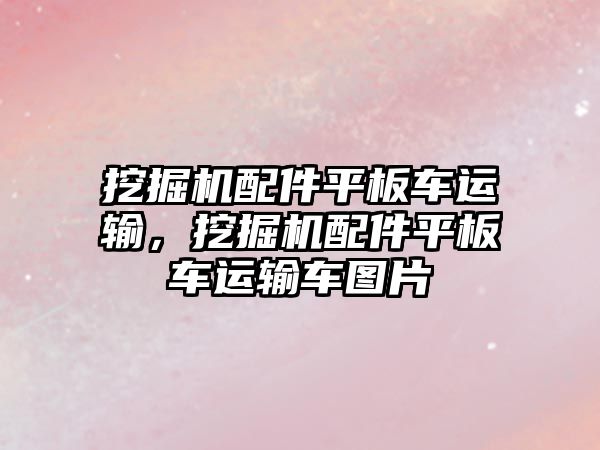 挖掘機配件平板車運輸，挖掘機配件平板車運輸車圖片