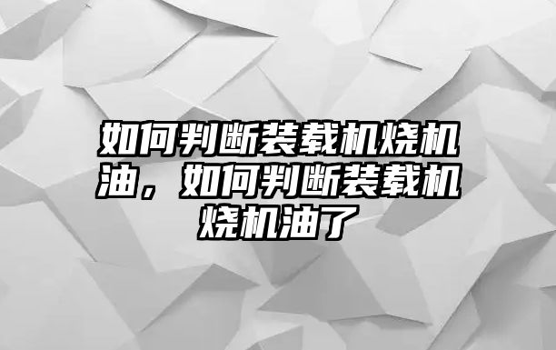 如何判斷裝載機(jī)燒機(jī)油，如何判斷裝載機(jī)燒機(jī)油了